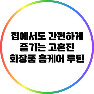 집에서도 간편하게 즐기는 고혼진 화장품 홈케어 루틴