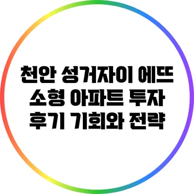천안 성거자이 에뜨 소형 아파트 투자 후기: 기회와 전략