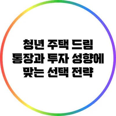 청년 주택 드림 통장과 투자 성향에 맞는 선택 전략