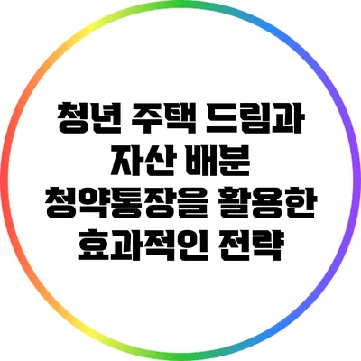 청년 주택 드림과 자산 배분: 청약통장을 활용한 효과적인 전략
