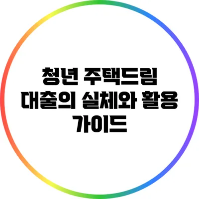 청년 주택드림 대출의 실체와 활용 가이드