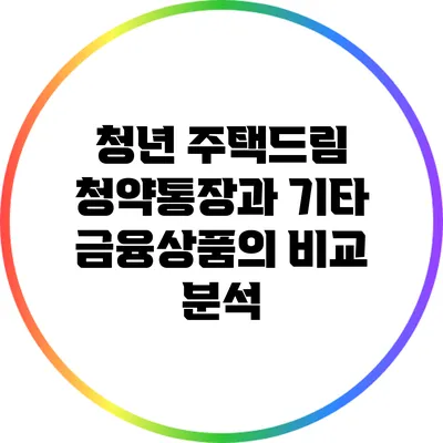 청년 주택드림 청약통장과 기타 금융상품의 비교 분석