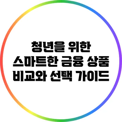 청년을 위한 스마트한 금융 상품 비교와 선택 가이드