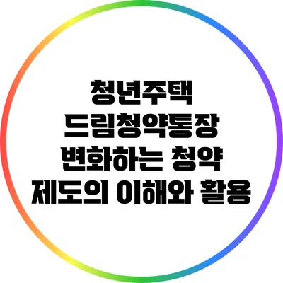 청년주택 드림청약통장: 변화하는 청약 제도의 이해와 활용