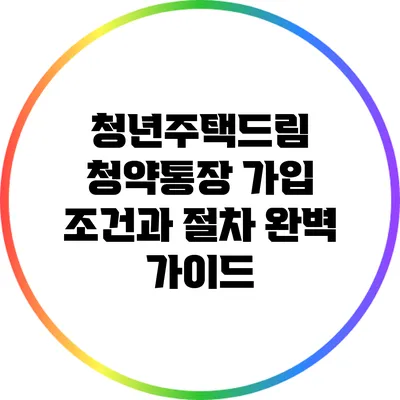 청년주택드림 청약통장 가입 조건과 절차 완벽 가이드