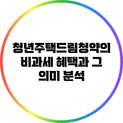 청년주택드림청약의 비과세 혜택과 그 의미 분석