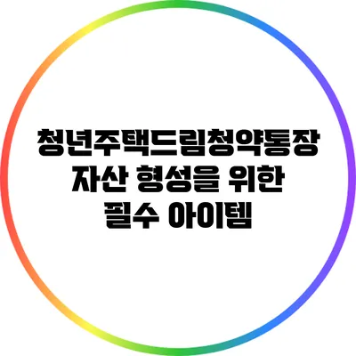 청년주택드림청약통장: 자산 형성을 위한 필수 아이템