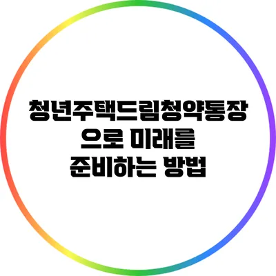 청년주택드림청약통장으로 미래를 준비하는 방법