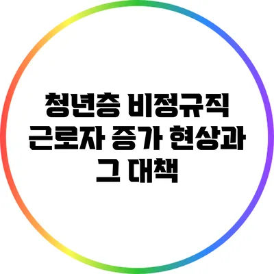 청년층 비정규직 근로자 증가 현상과 그 대책