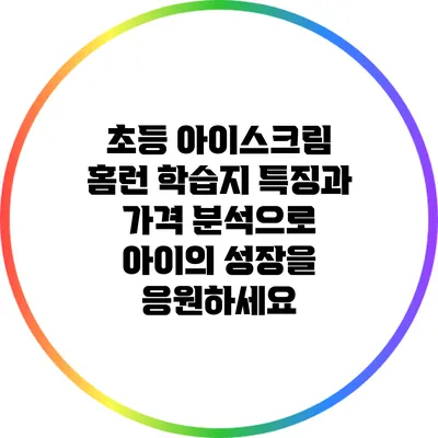 초등 아이스크림 홈런: 학습지 특징과 가격 분석으로 아이의 성장을 응원하세요