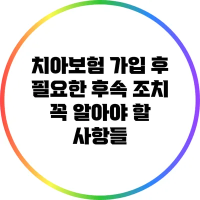 치아보험 가입 후 필요한 후속 조치: 꼭 알아야 할 사항들
