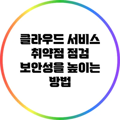 클라우드 서비스 취약점 점검: 보안성을 높이는 방법
