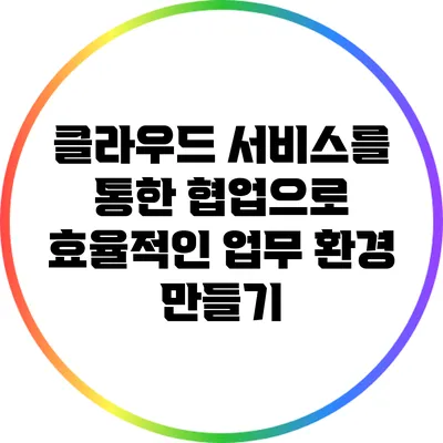 클라우드 서비스를 통한 협업으로 효율적인 업무 환경 만들기