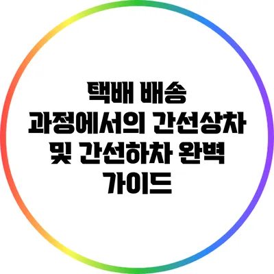 택배 배송 과정에서의 간선상차 및 간선하차 완벽 가이드