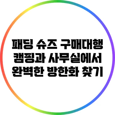 패딩 슈즈 구매대행: 캠핑과 사무실에서 완벽한 방한화 찾기