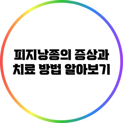 피지낭종의 증상과 치료 방법 알아보기