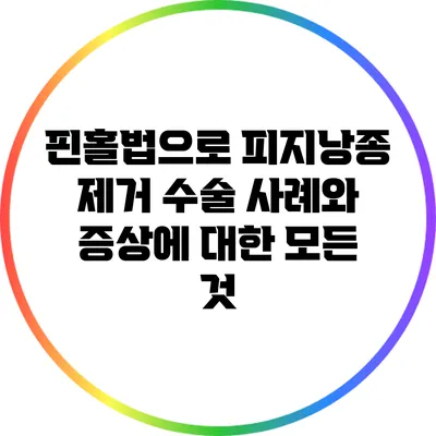 핀홀법으로 피지낭종 제거: 수술 사례와 증상에 대한 모든 것
