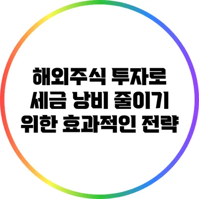 해외주식 투자로 세금 낭비 줄이기 위한 효과적인 전략