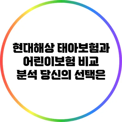 현대해상 태아보험과 어린이보험 비교 분석: 당신의 선택은?
