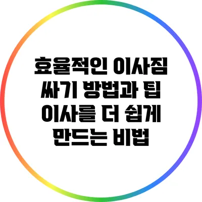 효율적인 이사짐 싸기 방법과 팁: 이사를 더 쉽게 만드는 비법