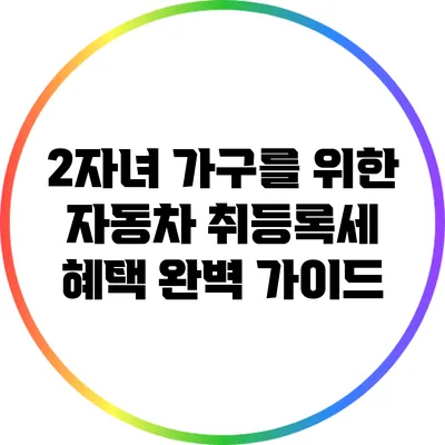2자녀 가구를 위한 자동차 취등록세 혜택 완벽 가이드