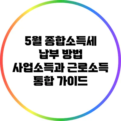 5월 종합소득세 납부 방법: 사업소득과 근로소득 통합 가이드