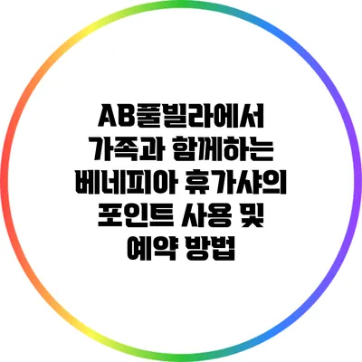 AB풀빌라에서 가족과 함께하는 베네피아 휴가샤의 포인트 사용 및 예약 방법