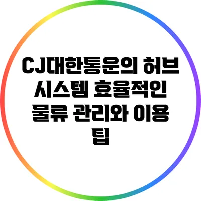 CJ대한통운의 허브 시스템: 효율적인 물류 관리와 이용 팁