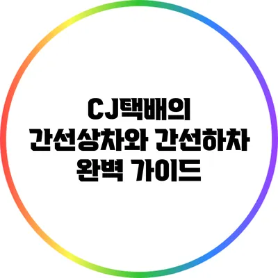 CJ택배의 간선상차와 간선하차 완벽 가이드