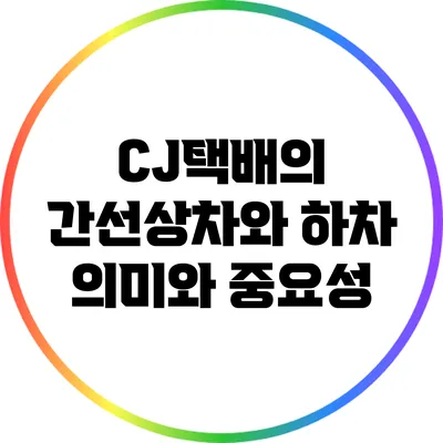 CJ택배의 간선상차와 하차: 의미와 중요성