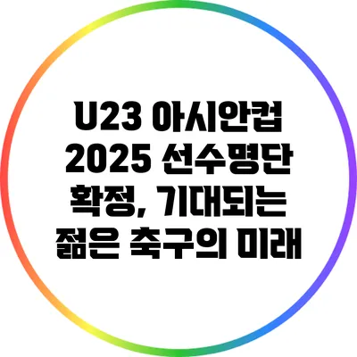 U23 아시안컵 2025 선수명단 확정, 기대되는 젊은 축구의 미래