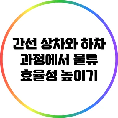 간선 상차와 하차 과정에서 물류 효율성 높이기
