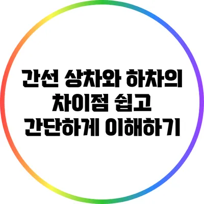 간선 상차와 하차의 차이점: 쉽고 간단하게 이해하기