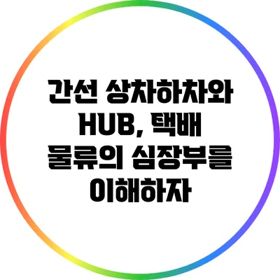 간선 상차하차와 HUB, 택배 물류의 심장부를 이해하자