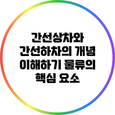 간선상차와 간선하차의 개념 이해하기: 물류의 핵심 요소