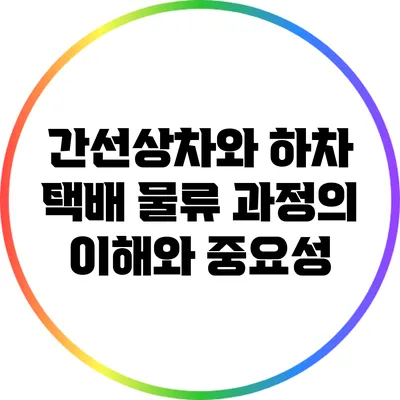 간선상차와 하차: 택배 물류 과정의 이해와 중요성