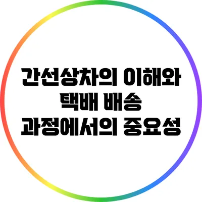 간선상차의 이해와 택배 배송 과정에서의 중요성