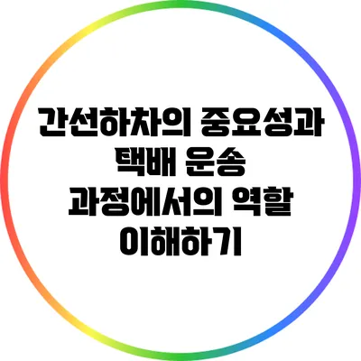 간선하차의 중요성과 택배 운송 과정에서의 역할 이해하기
