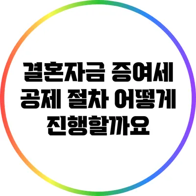 결혼자금 증여세 공제 절차: 어떻게 진행할까요?