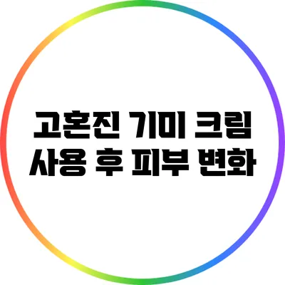 고혼진 기미 크림 사용 후 피부 변화