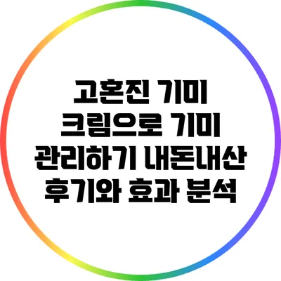 고혼진 기미 크림으로 기미 관리하기: 내돈내산 후기와 효과 분석
