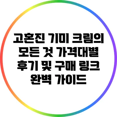 고혼진 기미 크림의 모든 것: 가격대별 후기 및 구매 링크 완벽 가이드