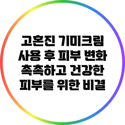 고혼진 기미크림 사용 후 피부 변화: 촉촉하고 건강한 피부를 위한 비결
