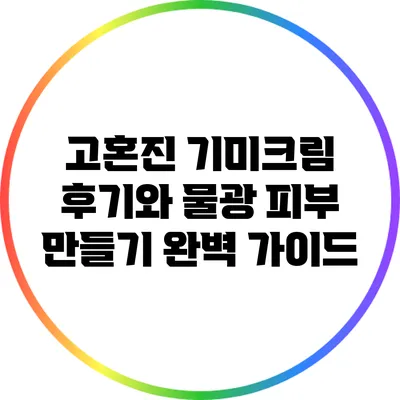 고혼진 기미크림 후기와 물광 피부 만들기 완벽 가이드