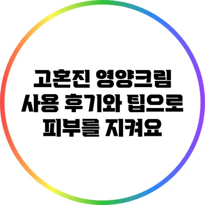 고혼진 영양크림: 사용 후기와 팁으로 피부를 지켜요