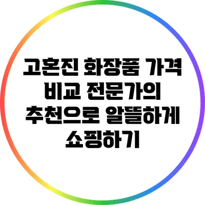 고혼진 화장품 가격 비교: 전문가의 추천으로 알뜰하게 쇼핑하기