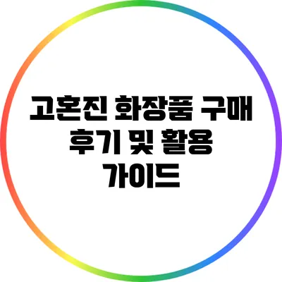 고혼진 화장품 구매 후기 및 활용 가이드