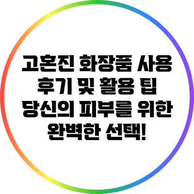 고혼진 화장품 사용 후기 및 활용 팁: 당신의 피부를 위한 완벽한 선택!