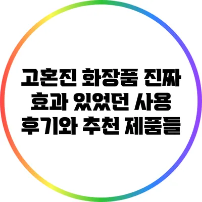 고혼진 화장품: 진짜 효과 있었던 사용 후기와 추천 제품들