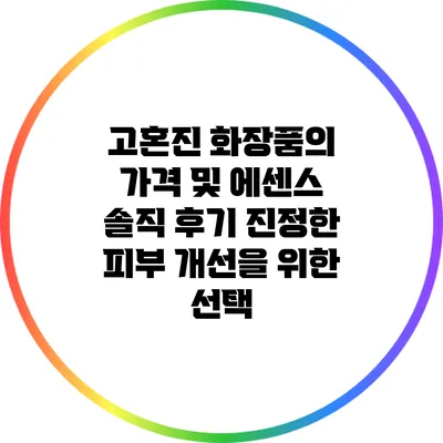 고혼진 화장품의 가격 및 에센스 솔직 후기: 진정한 피부 개선을 위한 선택